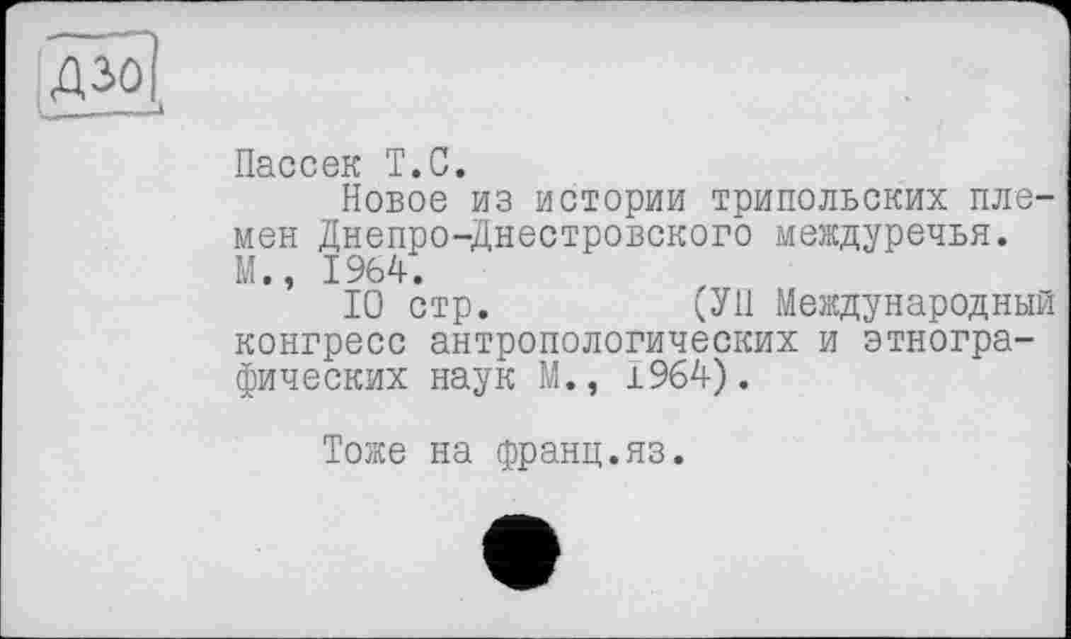 ﻿Пассек T.С.
Новое из истории трипольских племен Днепро-Днестровского междуречья. М., 1964.
10 стр.	(УН Международный
конгресс антропологических и этнографических наук М., 1964).
Тоже на франц.яз.